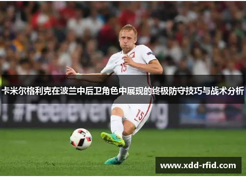 卡米尔格利克在波兰中后卫角色中展现的终极防守技巧与战术分析
