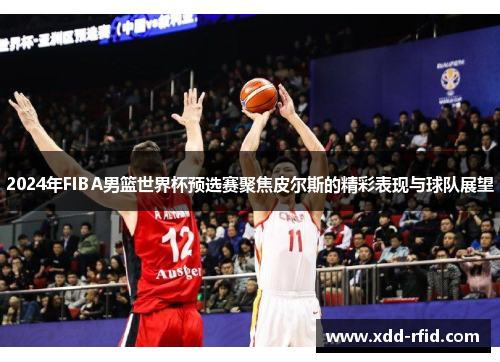 2024年FIBA男篮世界杯预选赛聚焦皮尔斯的精彩表现与球队展望