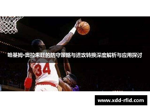 哈基姆·奥拉朱旺的防守策略与进攻转换深度解析与应用探讨