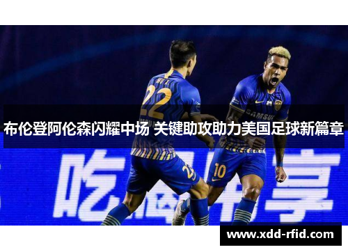 布伦登阿伦森闪耀中场 关键助攻助力美国足球新篇章