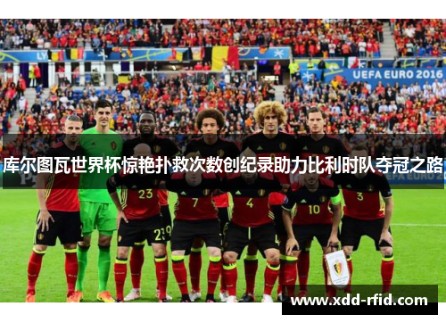 库尔图瓦世界杯惊艳扑救次数创纪录助力比利时队夺冠之路