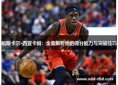 帕斯卡尔·西亚卡姆：全面解析他的得分能力与突破技巧