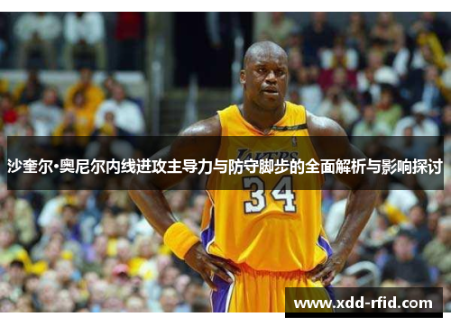沙奎尔·奥尼尔内线进攻主导力与防守脚步的全面解析与影响探讨