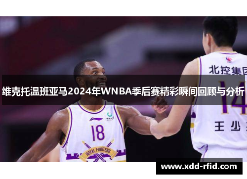 维克托温班亚马2024年WNBA季后赛精彩瞬间回顾与分析