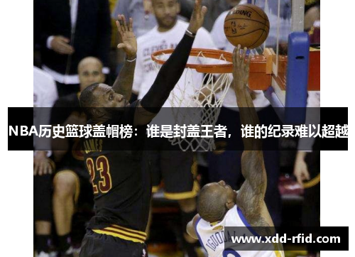 NBA历史篮球盖帽榜：谁是封盖王者，谁的纪录难以超越