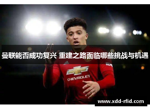 曼联能否成功复兴 重建之路面临哪些挑战与机遇