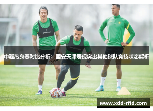 中超热身赛对比分析：国安天津表现突出其他球队竞技状态解析