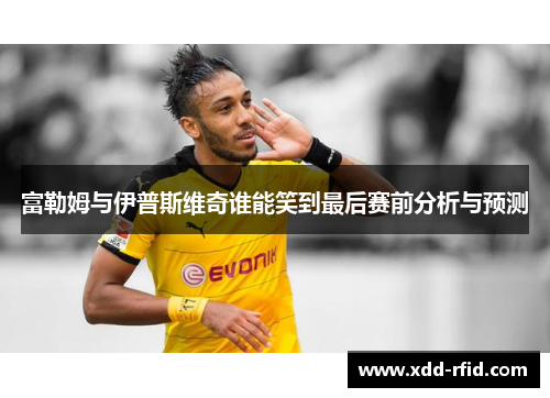 富勒姆与伊普斯维奇谁能笑到最后赛前分析与预测