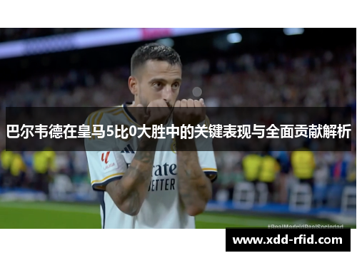 巴尔韦德在皇马5比0大胜中的关键表现与全面贡献解析