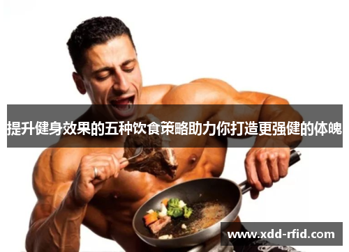 提升健身效果的五种饮食策略助力你打造更强健的体魄