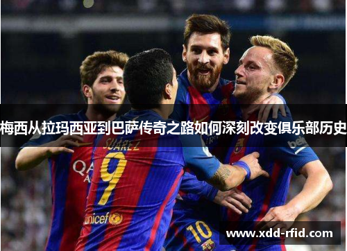 梅西从拉玛西亚到巴萨传奇之路如何深刻改变俱乐部历史
