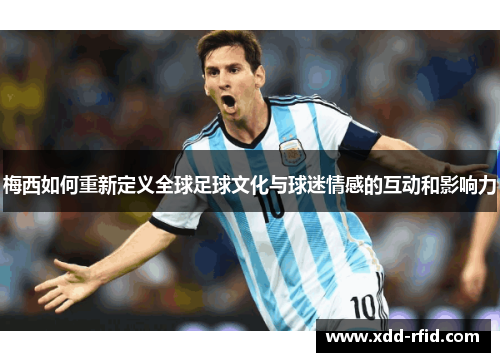 梅西如何重新定义全球足球文化与球迷情感的互动和影响力