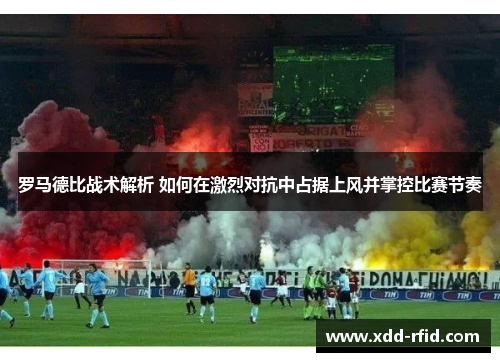 罗马德比战术解析 如何在激烈对抗中占据上风并掌控比赛节奏