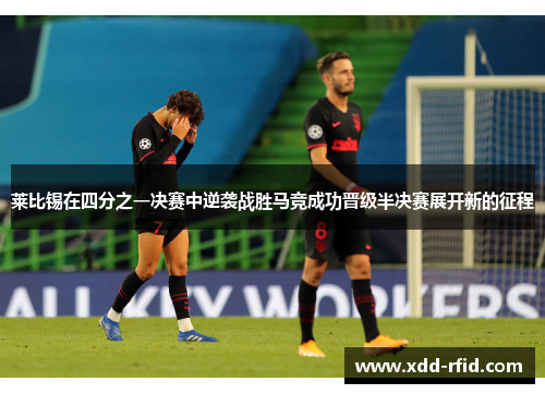 莱比锡在四分之一决赛中逆袭战胜马竞成功晋级半决赛展开新的征程 莱比锡在四分之一决赛中逆袭战胜马竞成功晋级半决赛展开新的征程