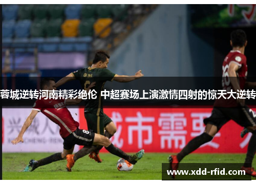 蓉城逆转河南精彩绝伦 中超赛场上演激情四射的惊天大逆转 蓉城逆转河南精彩绝伦 中超赛场上演激情四射的惊天大逆转