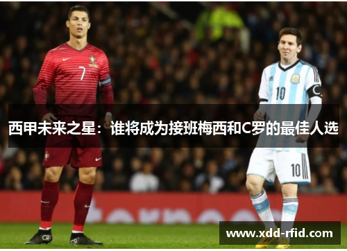 西甲未来之星:谁将成为接班梅西和C罗的最佳人选 西甲未来之星:谁将成为接班梅西和C罗的最佳人选