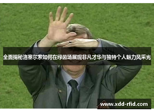 全面揭秘洛塞尔索如何在绿茵场展现非凡才华与独特个人魅力风采光