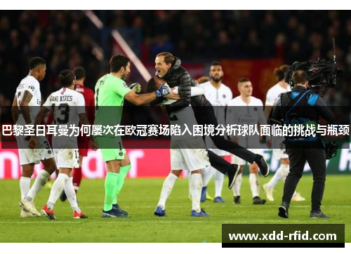 巴黎圣日耳曼为何屡次在欧冠赛场陷入困境分析球队面临的挑战与瓶颈 巴黎圣日耳曼为何屡次在欧冠赛场陷入困境分析球队面临的挑战与瓶颈