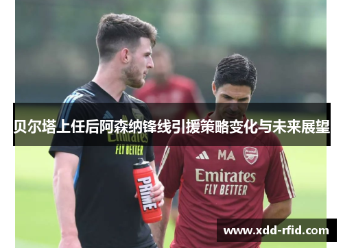 贝尔塔上任后阿森纳锋线引援策略变化与未来展望 贝尔塔上任后阿森纳锋线引援策略变化与未来展望