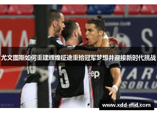 尤文图斯如何重建辉煌征途重拾冠军梦想并迎接新时代挑战